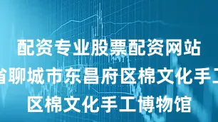 配资专业股票配资网站在山东省聊城市东昌府区棉文化手工博物馆
