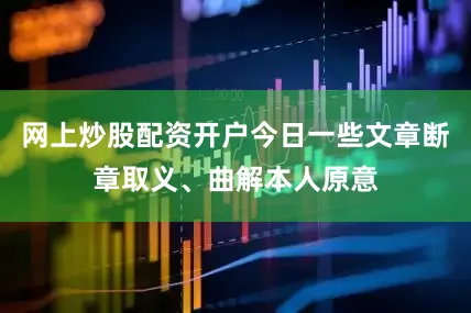 网上炒股配资开户今日一些文章断章取义、曲解本人原意