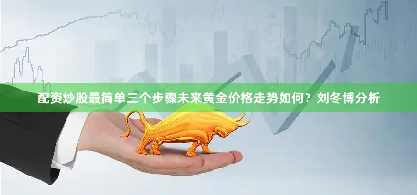 配资炒股最简单三个步骤　　未来黄金价格走势如何？刘冬博分析