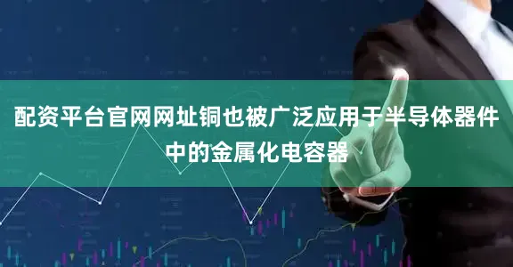 配资平台官网网址铜也被广泛应用于半导体器件中的金属化电容器