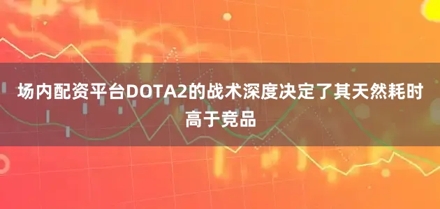 场内配资平台DOTA2的战术深度决定了其天然耗时高于竞品