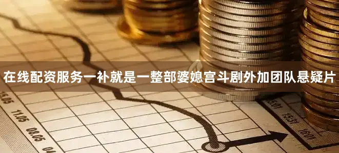 在线配资服务一补就是一整部婆媳宫斗剧外加团队悬疑片