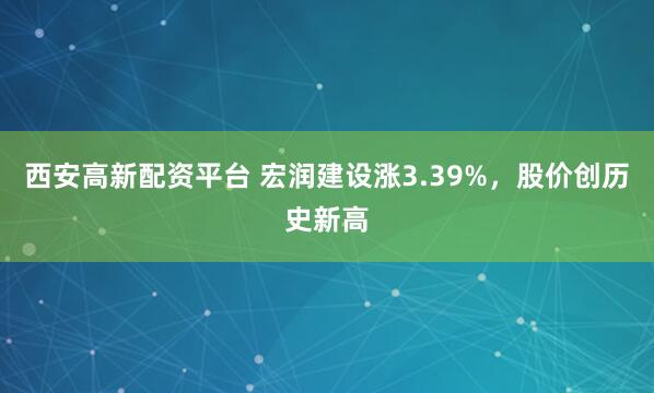 西安高新配资平台 宏润建设涨3.39%，股价创历史新高