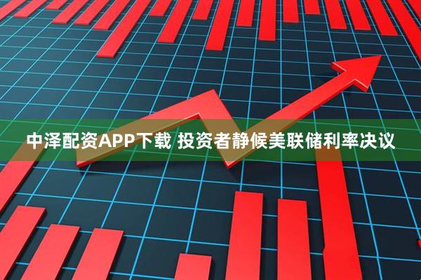 中泽配资APP下载 投资者静候美联储利率决议