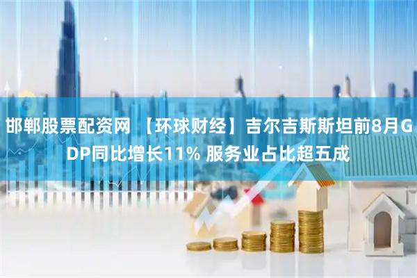 邯郸股票配资网 【环球财经】吉尔吉斯斯坦前8月GDP同比增长11% 服务业占比超五成