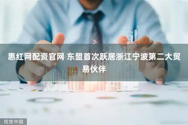 惠红网配资官网 东盟首次跃居浙江宁波第二大贸易伙伴