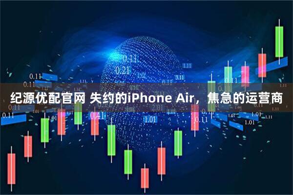 纪源优配官网 失约的iPhone Air，焦急的运营商