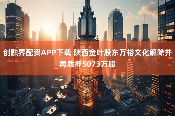 创融界配资APP下载 陕西金叶股东万裕文化解除并再质押5073万股