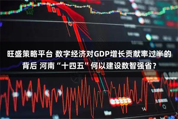 旺盛策略平台 数字经济对GDP增长贡献率过半的背后 河南“十四五”何以建设数智强省？