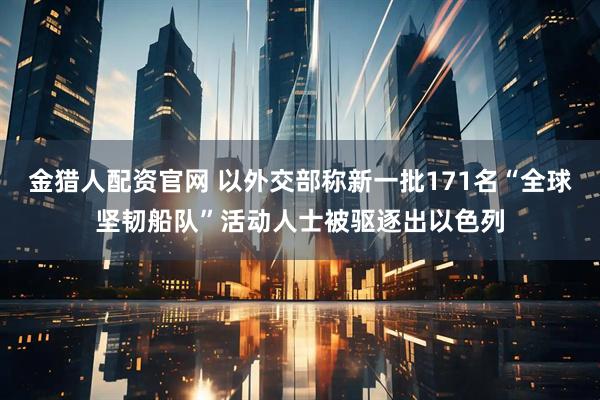 金猎人配资官网 以外交部称新一批171名“全球坚韧船队”活动人士被驱逐出以色列