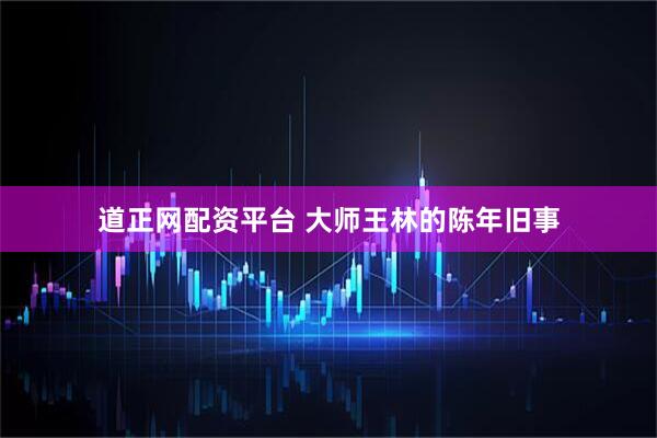 道正网配资平台 大师王林的陈年旧事