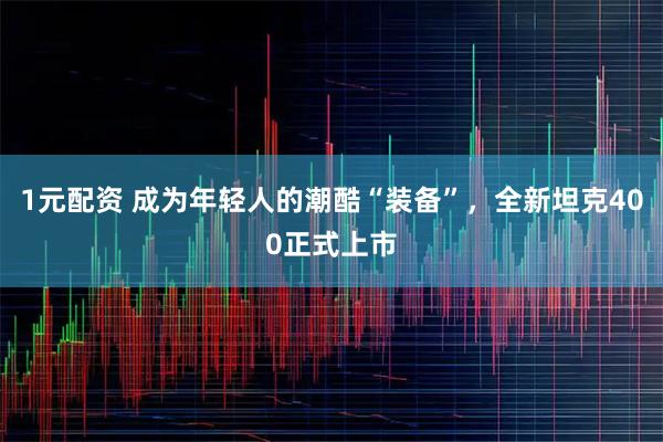 1元配资 成为年轻人的潮酷“装备”，全新坦克400正式上市