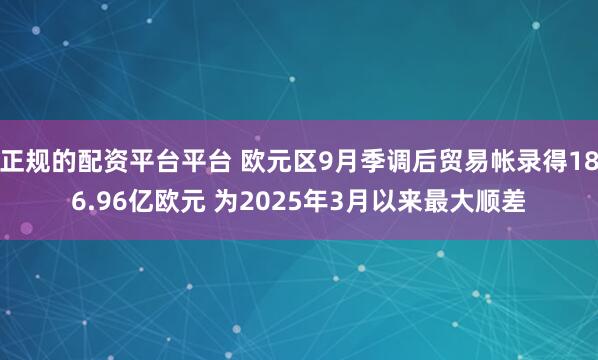 正规的配资平台平台 欧元区9月季调后贸易帐录得186.96亿欧元 为2025年3月以来最大顺差