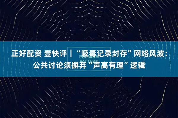 正好配资 壹快评|“吸毒记录封存”网络风波:公共讨论须摒弃“声高有理”逻辑