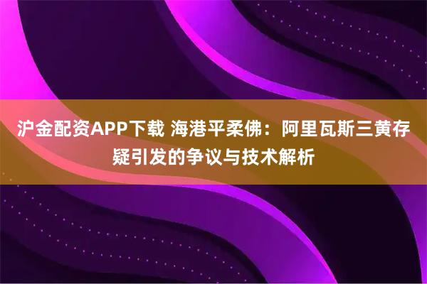 沪金配资APP下载 海港平柔佛:阿里瓦斯三黄存疑引发的争议与技术解析