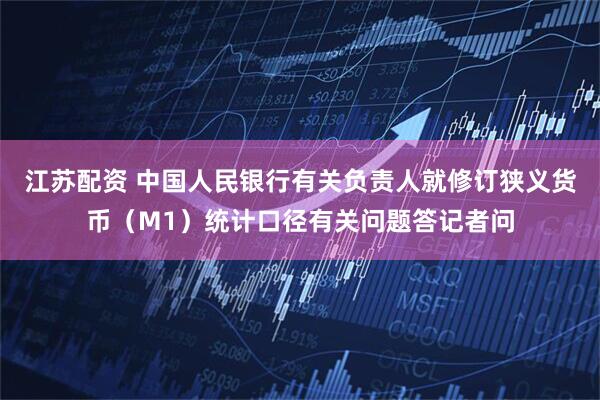 江苏配资 中国人民银行有关负责人就修订狭义货币(M1)统计口径有关问题答记者问