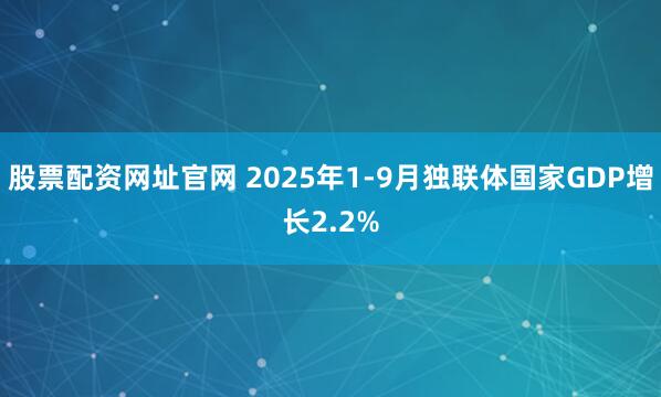 股票配资网址官网 2025年1-9月独联体国家GDP增长2.2%