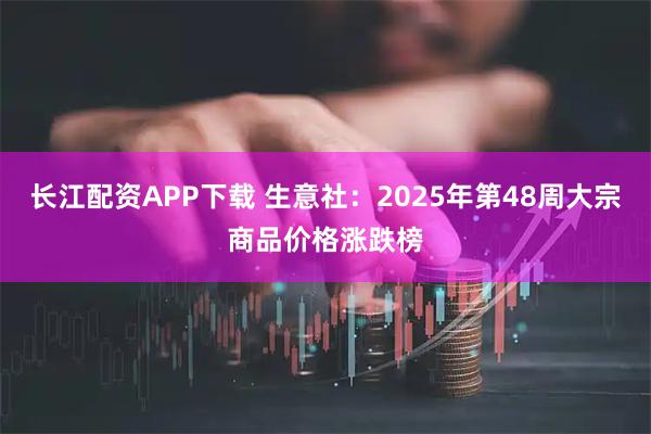 长江配资APP下载 生意社:2025年第48周大宗商品价格涨跌榜