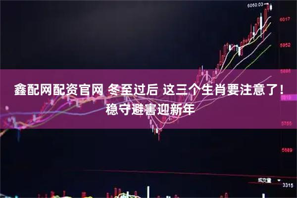 鑫配网配资官网 冬至过后 这三个生肖要注意了! 稳守避害迎新年