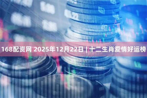 168配资网 2025年12月22日 | 十二生肖爱情好运榜