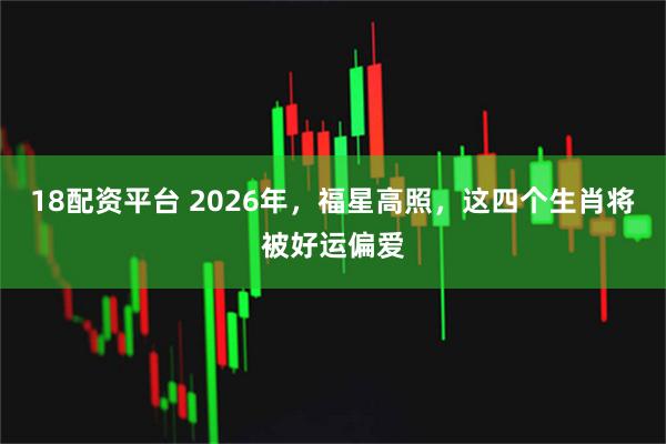 18配资平台 2026年，福星高照，这四个生肖将被好运偏爱