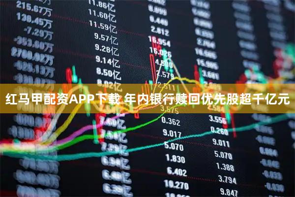 红马甲配资APP下载 年内银行赎回优先股超千亿元