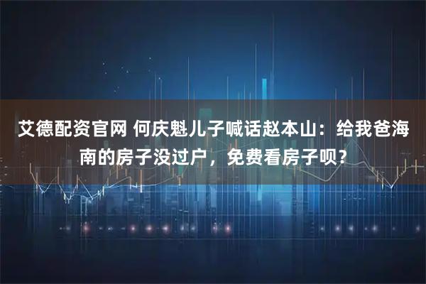 艾德配资官网 何庆魁儿子喊话赵本山：给我爸海南的房子没过户，免费看房子呗？