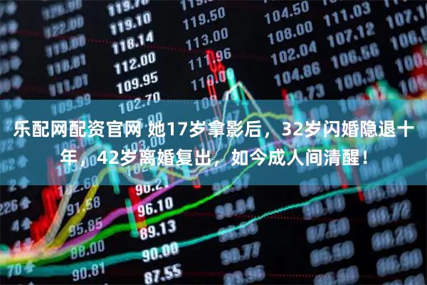 乐配网配资官网 她17岁拿影后，32岁闪婚隐退十年，42岁离婚复出，如今成人间清醒！