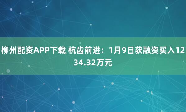 柳州配资APP下载 杭齿前进：1月9日获融资买入1234.32万元