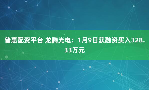 普惠配资平台 龙腾光电：1月9日获融资买入328.33万元