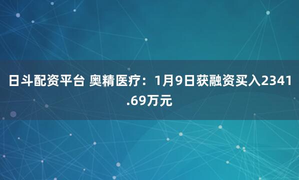 日斗配资平台 奥精医疗：1月9日获融资买入2341.69万元