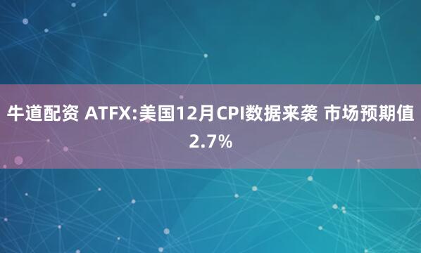 牛道配资 ATFX:美国12月CPI数据来袭 市场预期值2.7%