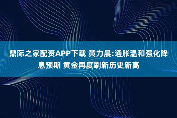 鼎际之家配资APP下载 黄力晨:通胀温和强化降息预期 黄金再度刷新历史新高