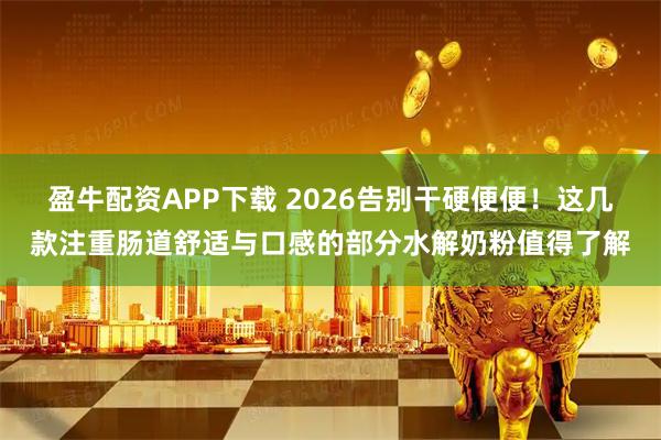 盈牛配资APP下载 2026告别干硬便便！这几款注重肠道舒适与口感的部分水解奶粉值得了解