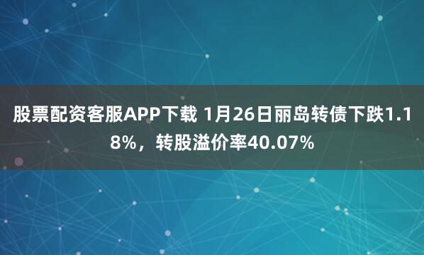 股票配资客服APP下载 1月26日丽岛转债下跌1.18%，转股溢价率40.07%