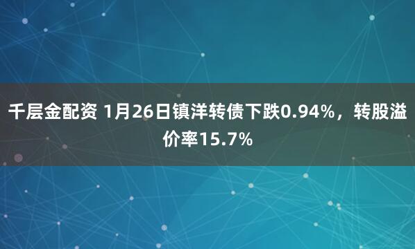 千层金配资 1月26日镇洋转债下跌0.94%，转股溢价率15.7%