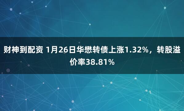 财神到配资 1月26日华懋转债上涨1.32%，转股溢价率38.81%