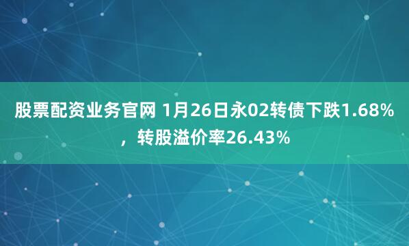 股票配资业务官网 1月26日永02转债下跌1.68%，转股溢价率26.43%