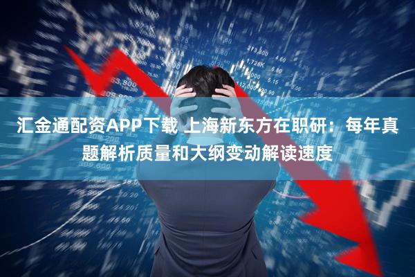 汇金通配资APP下载 上海新东方在职研：每年真题解析质量和大纲变动解读速度