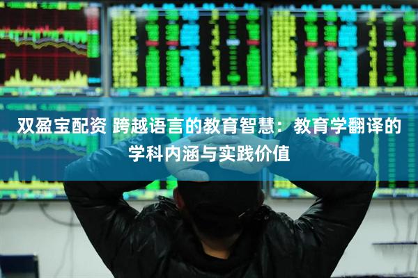 双盈宝配资 跨越语言的教育智慧：教育学翻译的学科内涵与实践价值