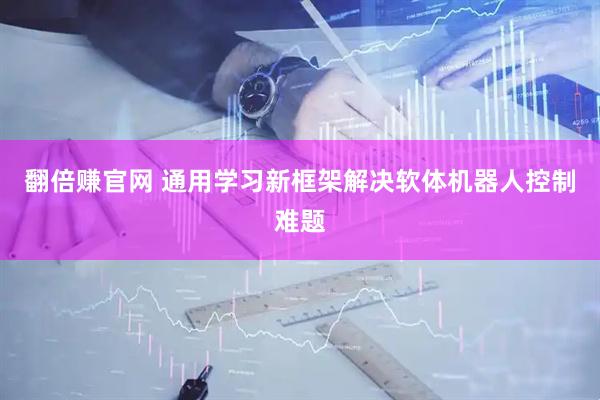 翻倍赚官网 通用学习新框架解决软体机器人控制难题