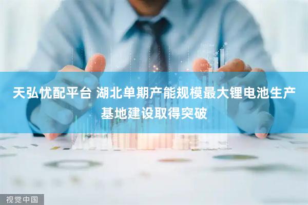 天弘忧配平台 湖北单期产能规模最大锂电池生产基地建设取得突破