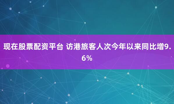 现在股票配资平台 访港旅客人次今年以来同比增9.6%