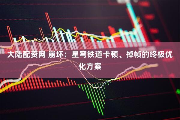 大陆配资网 崩坏:星穹铁道卡顿、掉帧的终极优化方案