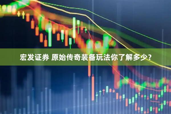 宏发证券 原始传奇装备玩法你了解多少?