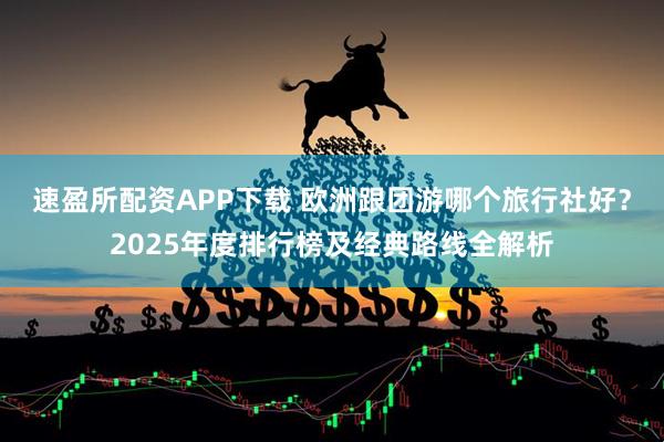 速盈所配资APP下载 欧洲跟团游哪个旅行社好?2025年度排行榜及经典路线全解析