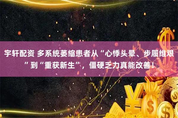 宇轩配资 多系统萎缩患者从“心悸头晕、步履维艰”到“重获新生”，僵硬乏力真能改善！