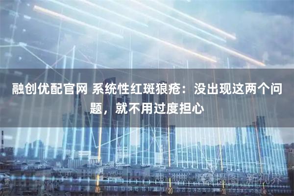 融创优配官网 系统性红斑狼疮:没出现这两个问题,就不用过度担心