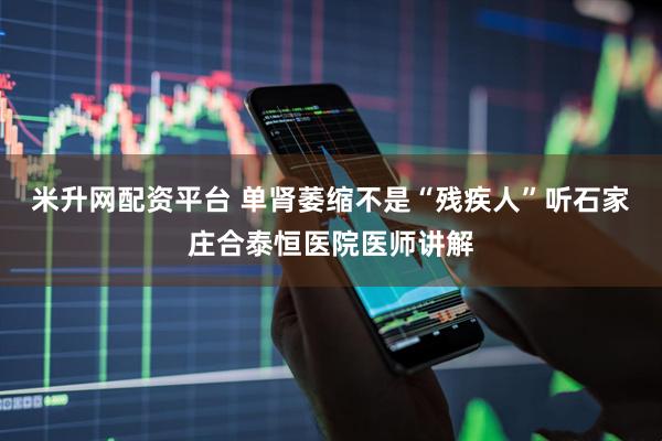 米升网配资平台 单肾萎缩不是“残疾人”听石家庄合泰恒医院医师讲解