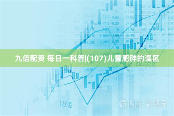 九倍配资 每日一科普|(107)儿童肥胖的误区